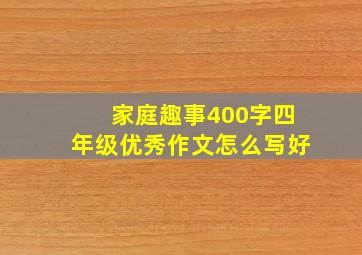 家庭趣事400字四年级优秀作文怎么写好