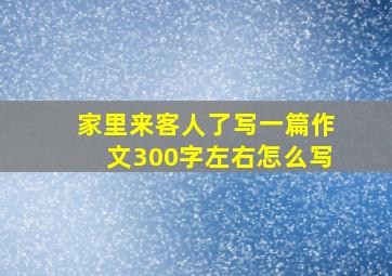 家里来客人了写一篇作文300字左右怎么写