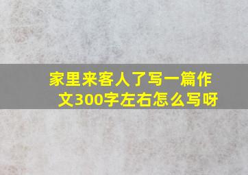 家里来客人了写一篇作文300字左右怎么写呀