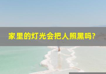 家里的灯光会把人照黑吗?