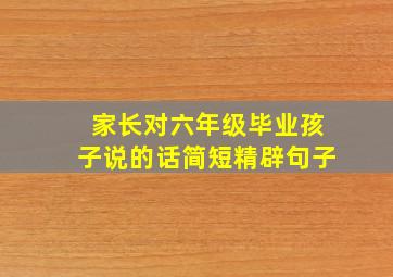 家长对六年级毕业孩子说的话简短精辟句子