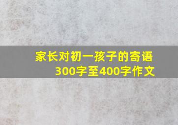 家长对初一孩子的寄语300字至400字作文