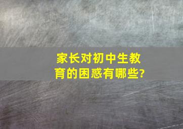 家长对初中生教育的困惑有哪些?