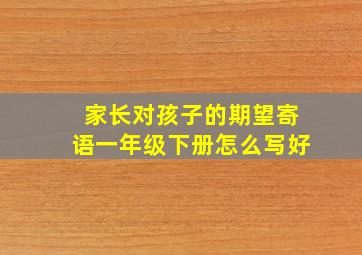 家长对孩子的期望寄语一年级下册怎么写好