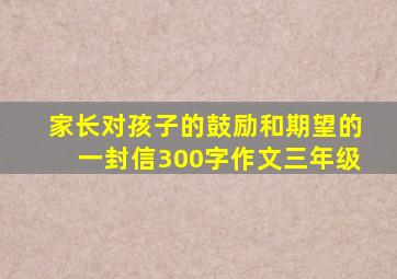 家长对孩子的鼓励和期望的一封信300字作文三年级