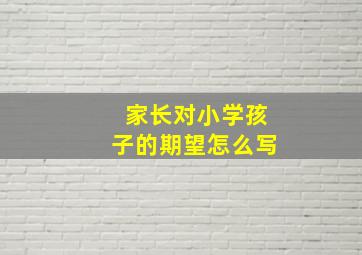 家长对小学孩子的期望怎么写