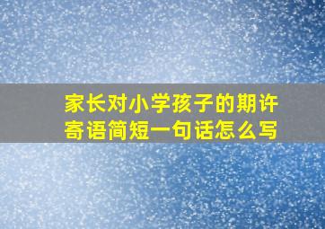 家长对小学孩子的期许寄语简短一句话怎么写