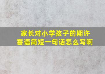 家长对小学孩子的期许寄语简短一句话怎么写啊