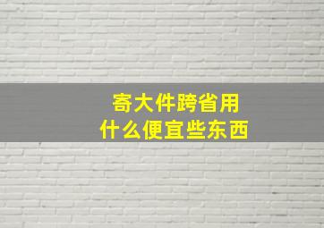 寄大件跨省用什么便宜些东西