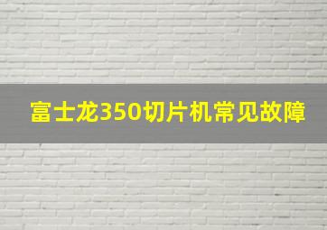 富士龙350切片机常见故障