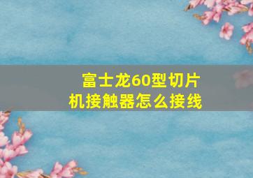 富士龙60型切片机接触器怎么接线