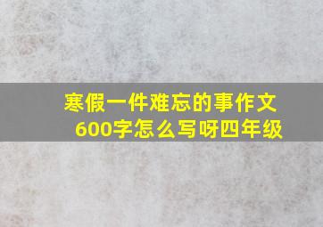 寒假一件难忘的事作文600字怎么写呀四年级