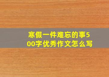 寒假一件难忘的事500字优秀作文怎么写