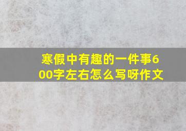 寒假中有趣的一件事600字左右怎么写呀作文