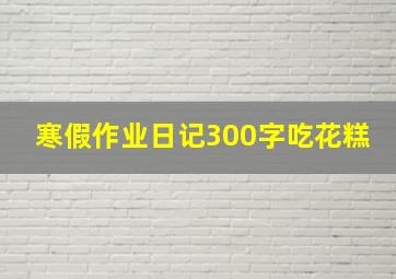 寒假作业日记300字吃花糕