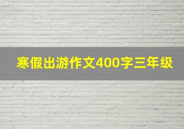 寒假出游作文400字三年级