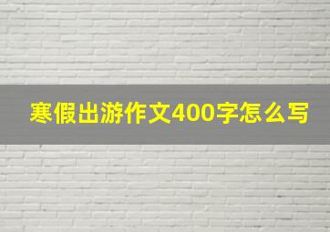 寒假出游作文400字怎么写