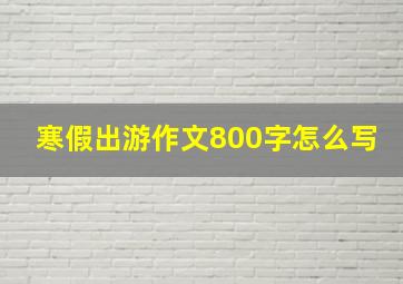 寒假出游作文800字怎么写