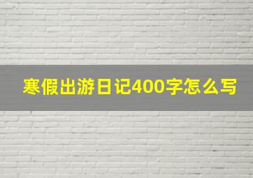 寒假出游日记400字怎么写