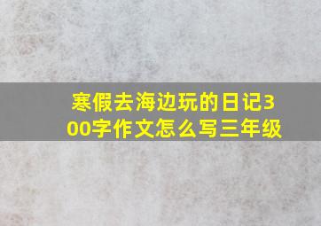 寒假去海边玩的日记300字作文怎么写三年级