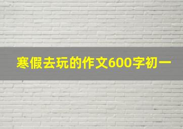 寒假去玩的作文600字初一