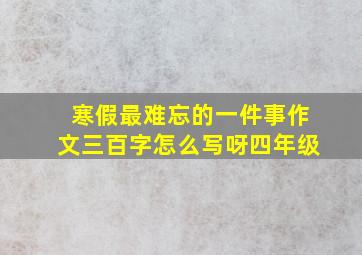 寒假最难忘的一件事作文三百字怎么写呀四年级