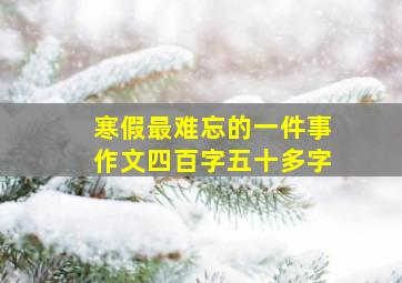 寒假最难忘的一件事作文四百字五十多字