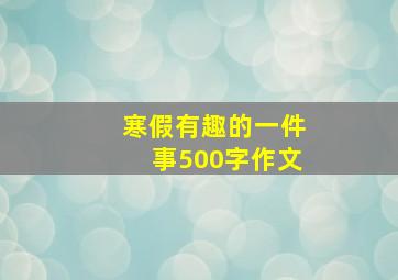 寒假有趣的一件事500字作文