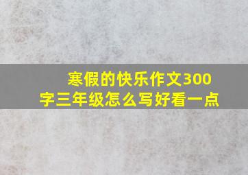 寒假的快乐作文300字三年级怎么写好看一点