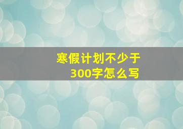 寒假计划不少于300字怎么写