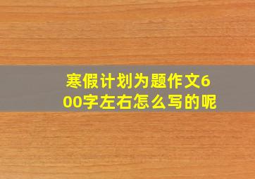 寒假计划为题作文600字左右怎么写的呢