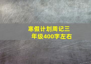 寒假计划周记三年级400字左右