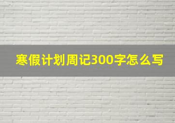 寒假计划周记300字怎么写