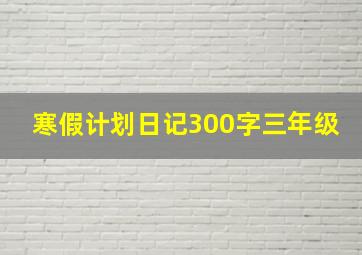 寒假计划日记300字三年级