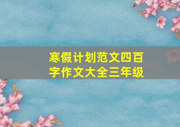 寒假计划范文四百字作文大全三年级