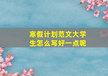 寒假计划范文大学生怎么写好一点呢