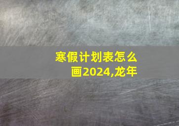 寒假计划表怎么画2024,龙年