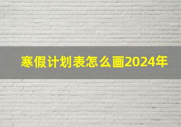 寒假计划表怎么画2024年