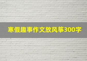 寒假趣事作文放风筝300字