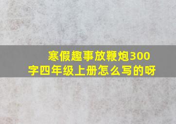 寒假趣事放鞭炮300字四年级上册怎么写的呀