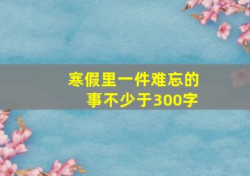 寒假里一件难忘的事不少于300字