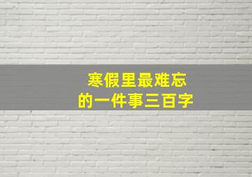 寒假里最难忘的一件事三百字