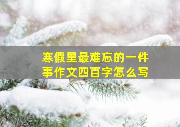 寒假里最难忘的一件事作文四百字怎么写