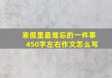 寒假里最难忘的一件事450字左右作文怎么写