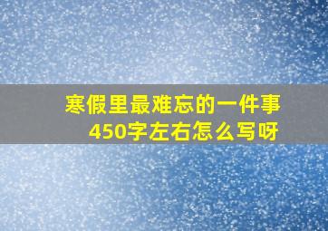 寒假里最难忘的一件事450字左右怎么写呀