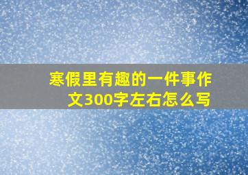 寒假里有趣的一件事作文300字左右怎么写