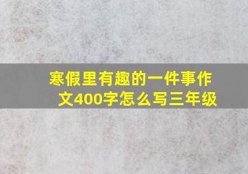 寒假里有趣的一件事作文400字怎么写三年级