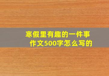 寒假里有趣的一件事作文500字怎么写的