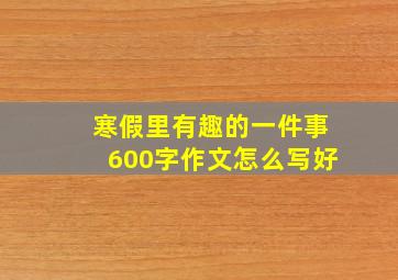 寒假里有趣的一件事600字作文怎么写好