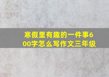 寒假里有趣的一件事600字怎么写作文三年级